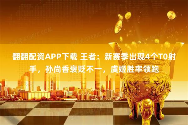翻翻配资APP下载 王者：新赛季出现4个T0射手，孙尚香褒贬不一，虞姬胜率领跑
