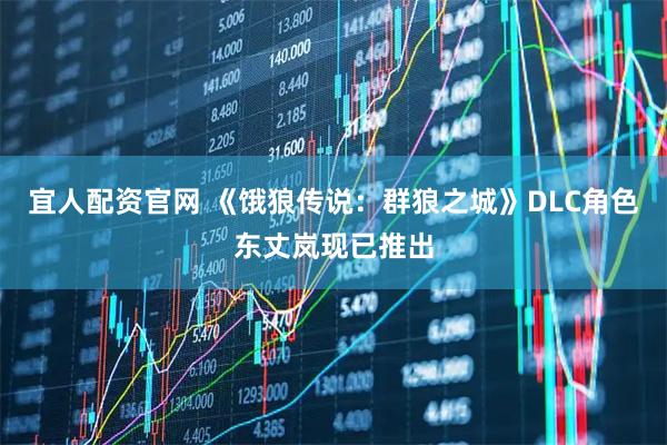 宜人配资官网 《饿狼传说：群狼之城》DLC角色东丈岚现已推出