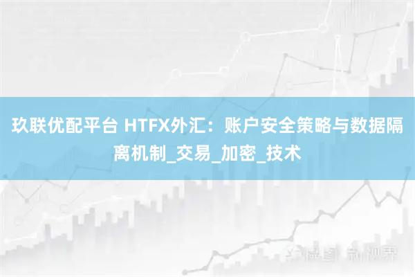 玖联优配平台 HTFX外汇：账户安全策略与数据隔离机制_交易_加密_技术