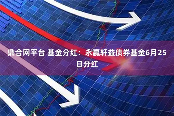 鼎合网平台 基金分红：永赢轩益债券基金6月25日分红