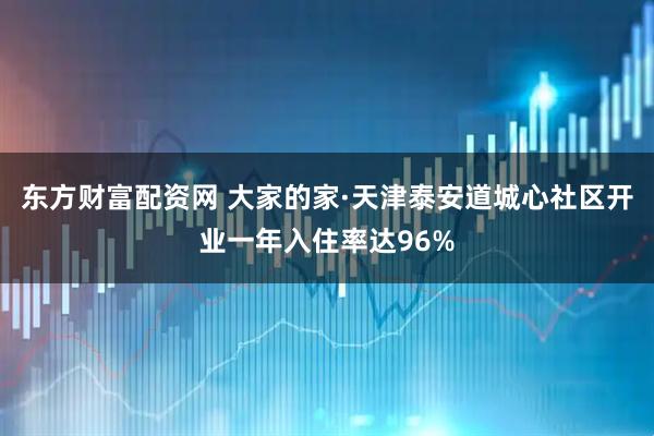 东方财富配资网 大家的家·天津泰安道城心社区开业一年入住率达96%
