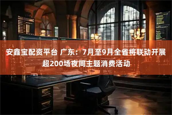 安鑫宝配资平台 广东：7月至9月全省将联动开展超200场夜间主题消费活动