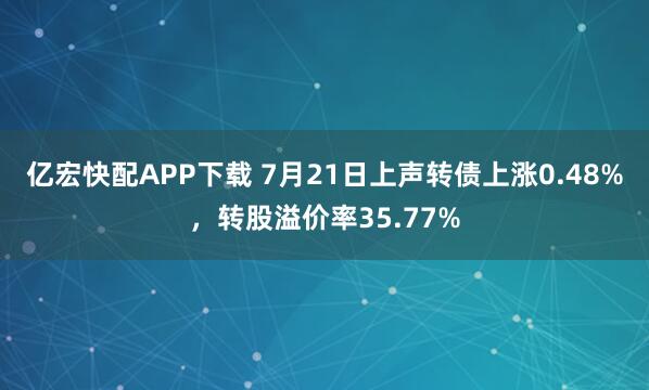 亿宏快配APP下载 7月21日上声转债上涨0.48%，转股溢价率35.77%