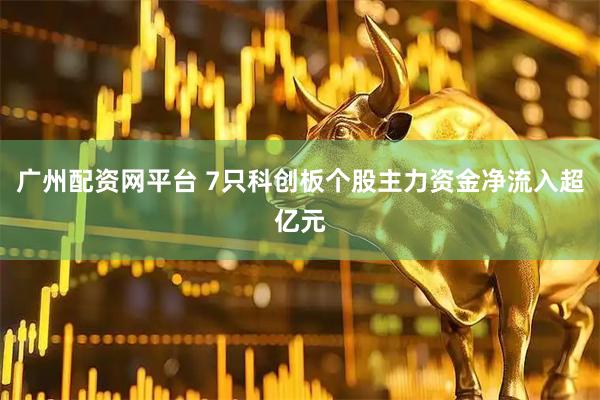 广州配资网平台 7只科创板个股主力资金净流入超亿元