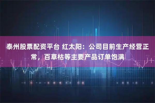 泰州股票配资平台 红太阳：公司目前生产经营正常，百草枯等主要产品订单饱满