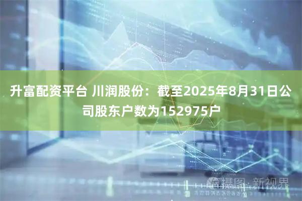 升富配资平台 川润股份：截至2025年8月31日公司股东户数为152975户