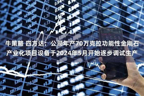 牛策略 四方达：公司年产70万克拉功能性金刚石产业化项目设备于2024年5月开始逐步调试生产