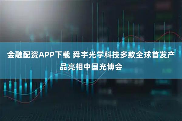 金融配资APP下载 舜宇光学科技多款全球首发产品亮相中国光博会