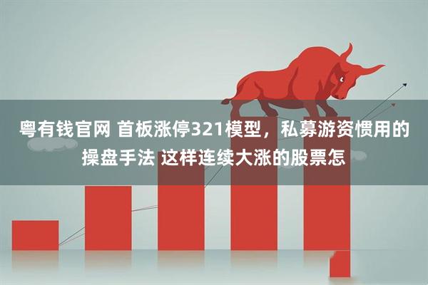 粤有钱官网 首板涨停321模型，私募游资惯用的操盘手法 这样连续大涨的股票怎