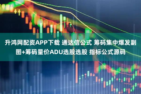 升鸿网配资APP下载 通达信公式 筹码集中爆发副图+筹码量价ADU选股选股 指标公式源码