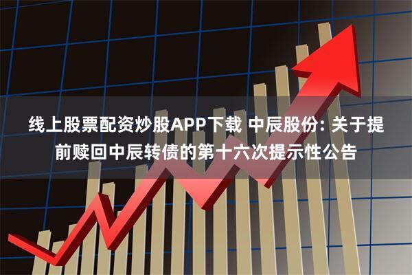 线上股票配资炒股APP下载 中辰股份: 关于提前赎回中辰转债的第十六次提示性公告