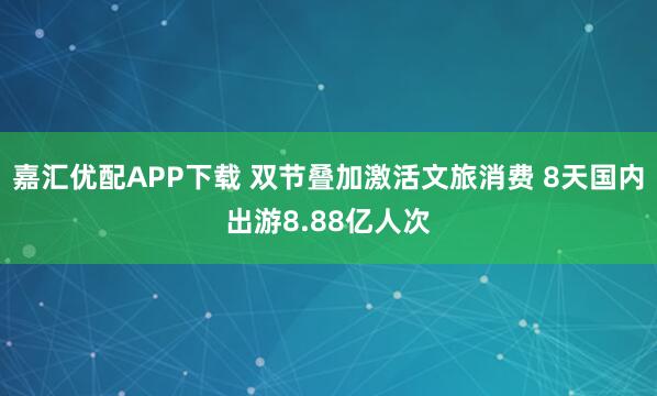 嘉汇优配APP下载 双节叠加激活文旅消费 8天国内出游8.88亿人次