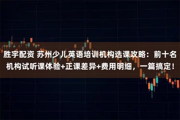 胜宇配资 苏州少儿英语培训机构选课攻略：前十名机构试听课体验+正课差异+费用明细，一篇搞定！