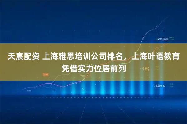 天宸配资 上海雅思培训公司排名，上海叶语教育凭借实力位居前列