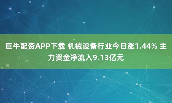 巨牛配资APP下载 机械设备行业今日涨1.44% 主力资金净流入9.13亿元