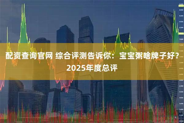 配资查询官网 综合评测告诉你：宝宝粥啥牌子好？2025年度总评