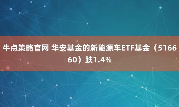 牛点策略官网 华安基金的新能源车ETF基金（516660）跌1.4%