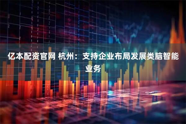 亿本配资官网 杭州：支持企业布局发展类脑智能业务