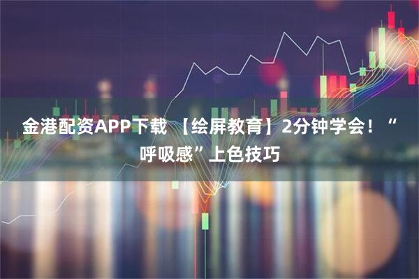 金港配资APP下载 【绘屏教育】2分钟学会！“呼吸感”上色技巧