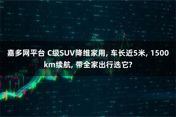 嘉多网平台 C级SUV降维家用, 车长近5米, 1500km续航, 带全家出行选它?