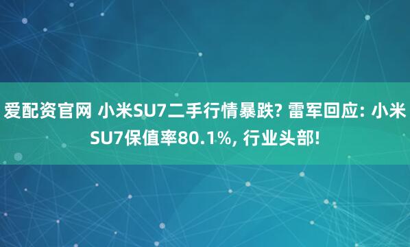 爱配资官网 小米SU7二手行情暴跌? 雷军回应: 小米SU7保值率80.1%, 行业头部!