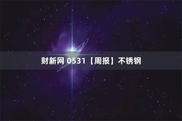 财新网 0531【周报】不锈钢