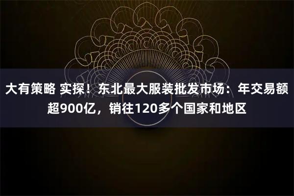 大有策略 实探！东北最大服装批发市场：年交易额超900亿，销往120多个国家和地区
