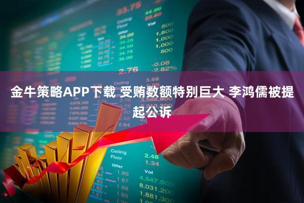 金牛策略APP下载 受贿数额特别巨大 李鸿儒被提起公诉