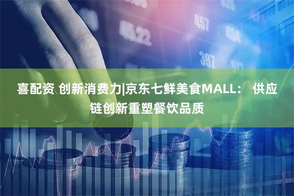 喜配资 创新消费力|京东七鲜美食MALL： 供应链创新重塑餐饮品质