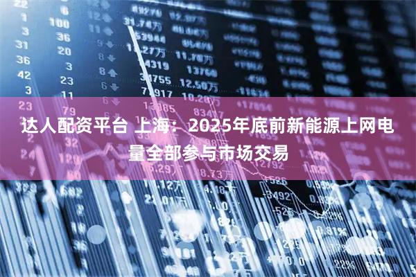 达人配资平台 上海：2025年底前新能源上网电量全部参与市场交易