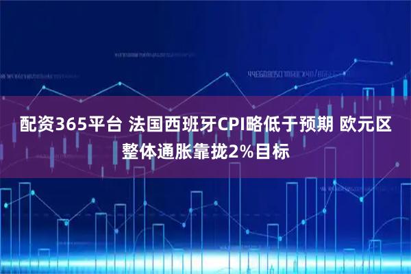 配资365平台 法国西班牙CPI略低于预期 欧元区整体通胀靠拢2%目标
