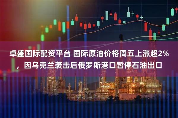 卓盛国际配资平台 国际原油价格周五上涨超2%，因乌克兰袭击后俄罗斯港口暂停石油出口