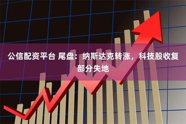 公信配资平台 尾盘：纳斯达克转涨，科技股收复部分失地