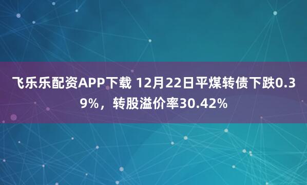 飞乐乐配资APP下载 12月22日平煤转债下跌0.39%，转股溢价率30.42%