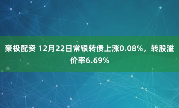 豪极配资 12月22日常银转债上涨0.08%，转股溢价率6.69%