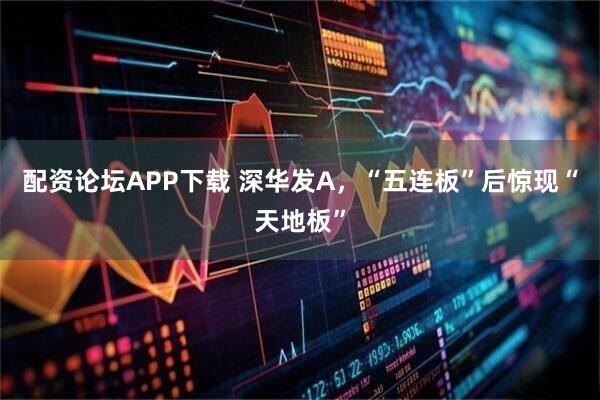 配资论坛APP下载 深华发A，“五连板”后惊现“天地板”
