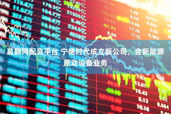 赢翻网配资平台 宁德时代成立新公司，含新能源原动设备业务